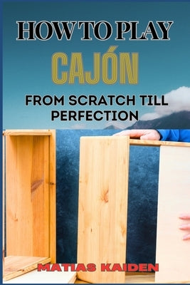 How to Play Caj?n from Scratch Till Perfection: Step-By-Step Guide With Essential Rhythms, Exercises, And Performance Tips by Kaiden, Matias