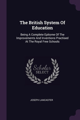 The British System Of Education: Being A Complete Epitome Of The Improvements And Inventions Practised At The Royal Free Schools by Lancaster, Joseph