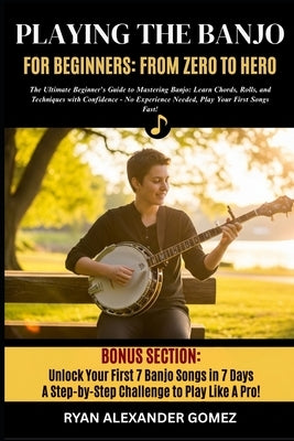 Playing the Banjo for Beginners; From Zero to Hero: The Ultimate Beginner's Guide to Mastering Banjo: Learn Chords, Rolls, and Picking Techniques with by Gomez, Ryan Alexander