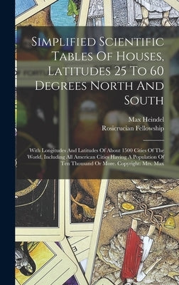 Simplified Scientific Tables Of Houses, Latitudes 25 To 60 Degrees North And South: With Longitudes And Latitudes Of About 1500 Cities Of The World, I by Heindel, Max