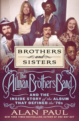Brothers and Sisters: The Allman Brothers Band and the Inside Story of the Album That Defined the '70s by Paul, Alan