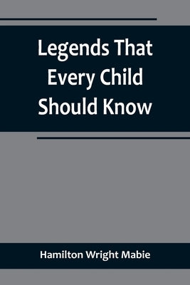 Legends That Every Child Should Know; a Selection of the Great Legends of All Times for Young People by Hamilton Wright Mabie