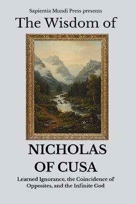 The Wisdom of Nicholas of Cusa: Learned Ignorance, the Coincidence of Opposites, and the Infinite God by Mundi Press, Sapientia