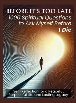 BEFORE IT'S TOO LATE 1000 Spiritual Questions to Ask Myself Before I Die: Self-Reflection for a Peaceful, Purposeful Life and Lasting Legacy by Vasquez