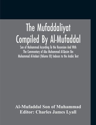 The Mufaddaliyat Compiled By Al-Mufaddal Son Of Muhammad According To The Recension And With The Commentary Of Abu Muhammad Al-Qasim Ibn Muhammad Al-A by Son of Muhammad (Charles James Lyall), A