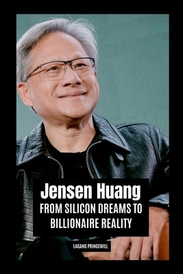 Jensen Huang: From Silicon Dreams to Billionaire Reality by Princewill, Lagang