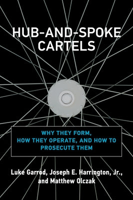 Hub-And-Spoke Cartels: Why They Form, How They Operate, and How to Prosecute Them by Garrod, Luke