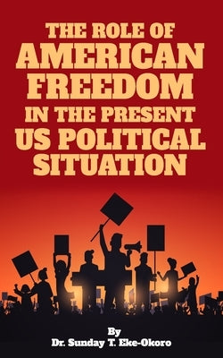 The Role of American Freedom in the Present Us Political Situation by Eke-Okoro, Sunday
