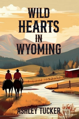 Wild Hearts in Wyoming: Where love and loyalty are as untamed and enduring as the land itself by Tucker, Ashley