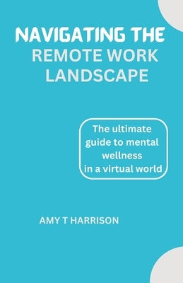 Navigating the Remote Work Landscape: A guide to mental wellness in a virtual world by Harrison, Amy T.