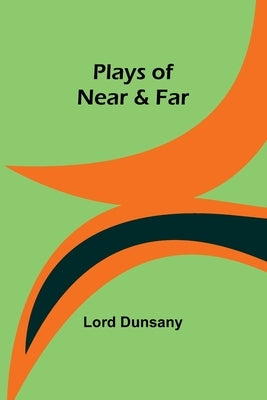 Plays of Near & Far by Dunsany, Lord