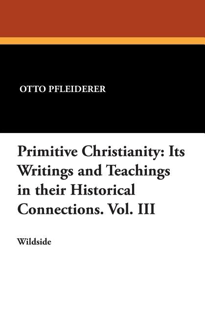 Primitive Christianity: Its Writings and Teachings in Their Historical Connections. Vol. III by Pfleiderer, Otto