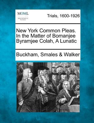 New York Common Pleas. in the Matter of Bomanjee Byramjee Colah, a Lunatic by Walker, Buckham Smales &.