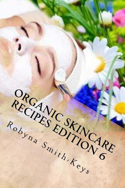 Organic Skincare Recipes Edition 6: Home Made Aromatherapy Skincare by Smith-Keys, Robyna