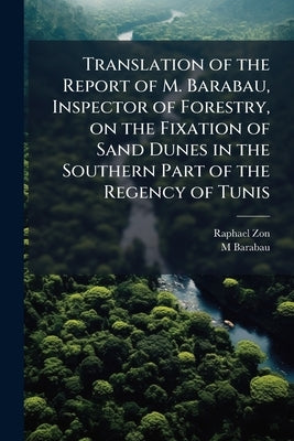 Translation of the Report of M. Barabau, Inspector of Forestry, on the Fixation of Sand Dunes in the Southern Part of the Regency of Tunis by Zon, Raphael