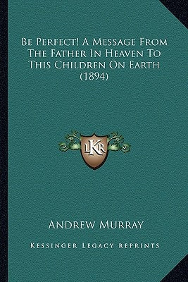 Be Perfect! A Message From The Father In Heaven To This Children On Earth (1894) by Murray, Andrew