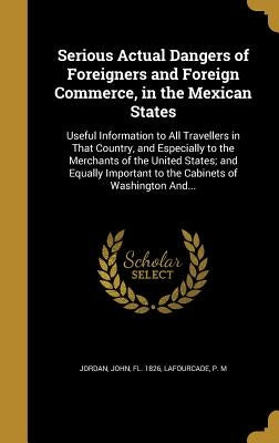 Serious Actual Dangers of Foreigners and Foreign Commerce, in the Mexican States: Useful Information to All Travellers in That Country, and Especially by Jordan, John Fl 1826