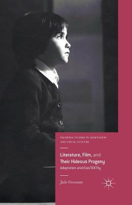 Literature, Film, and Their Hideous Progeny: Adaptation and Elastextity by Grossman, Julie