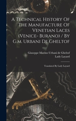 A Technical History Of The Manufacture Of Venetian Laces (venice- Burano) / By G.m. Urbani De Gheltof; Translated By Lady Layard by Urbani De Gheltof, Giuseppe Marino