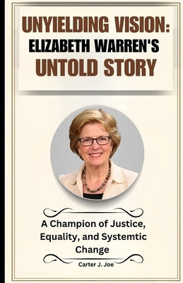 Unyielding Vision: Elizabeth Warren's Untold Story: A Champion for Justice, Equality, and Systemic Change by Joe, Carter J.