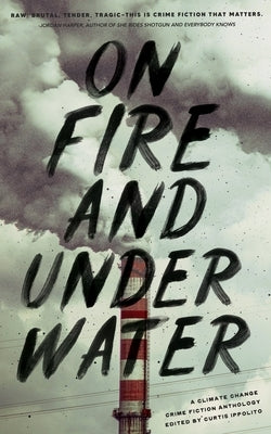 On Fire and Under Water: A Climate Change Crime Fiction Anthology by Ippolito, Curtis