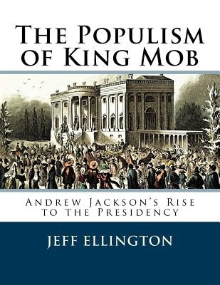 The Populism of King Mob: Andrew Jackson's Rise to the Presidency by Ellington, Jeff