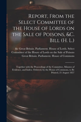 Report, From the Select Committee of the House of Lords on the Sale of Poisons, &c. Bill (H. L.); Together With the Proceedings of the Committee, Minu by Great Britain Parliament House of L