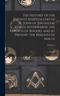 The History of the Knights Hospitallers of St. John of Jerusalem, Styled Afterwards, the Knights of Rhodes and at Present, the Knights of Malta; Volum by Vertot