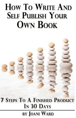 How To Write And Self-Publish Your Own Book: 7 Steps To A Finished Product In 30 Days by Ward, Joani
