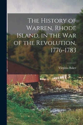 The History of Warren, Rhode Island, in the War of the Revolution, 1776-1783 by Baker, Virginia