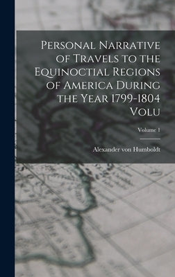 Personal Narrative of Travels to the Equinoctial Regions of America During the Year 1799-1804 Volu; Volume 1 by Humboldt, Alexander Von
