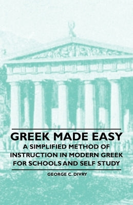 Greek Made Easy - A Simplified Method of Instruction in Modern Greek for Schools and Self Study by Divry, George C.