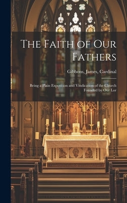 The Faith of our Fathers: Being a Plain Exposition and Vindication of the Church Founded by Our Lor by Cardinal, Gibbons James
