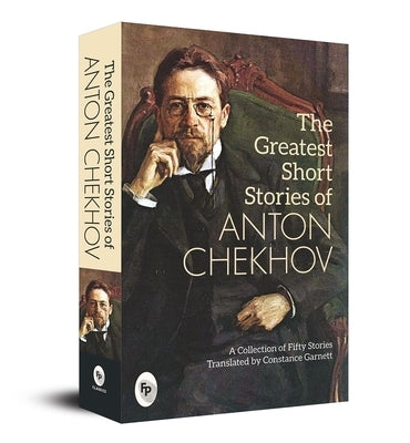 The Greatest Short Stories of Anton Chekhov: A Collection of Fifty Stories by Chekhov, Anton