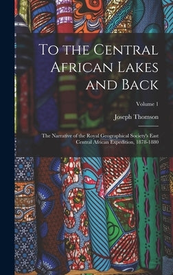 To the Central African Lakes and Back: The Narrative of the Royal Geographical Society's East Central African Expedition, 1878-1880; Volume 1 by Thomson, Joseph