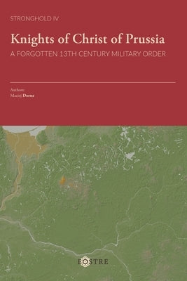 Knights of Christ of Prussia: A Forgotten 13th Century Military Order by Dorna, Maciej