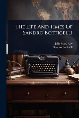 The Life And Times Of Sandro Botticelli by Julia Mary (Cartwright) Ady