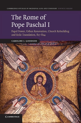 The Rome of Pope Paschal I: Papal Power, Urban Renovation, Church Rebuilding and Relic Translation, 817 824 by Goodson, Caroline J.