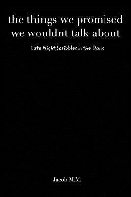The things we promised we wouldn't talk about: Late Night Scribbles in the Dark by M, Jacob M.