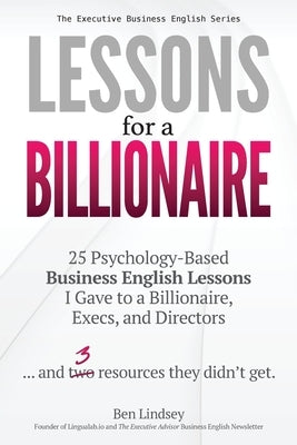 Lessons for a Billionaire: 25 Psychology-Based Business English lessons I Gave to a Billionaire, Execs, and Directors ... plus 3 resources they didn't by Lindsey, Ben