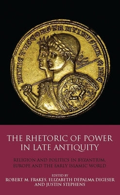 The Rhetoric of Power in Late Antiquity: Religion and Politics in Byzantium, Europe and the Early Islamic World by Digeser, Elizabeth Depalma
