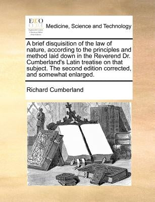 A Brief Disquisition of the Law of Nature, According to the Principles and Method Laid Down in the Reverend Dr. Cumberland's Latin Treatise on That Su by Cumberland, Richard