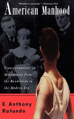 American Manhood: Transformations in Masculinity from the Revolution to the Modern Era by Rotundo, E. Anthony