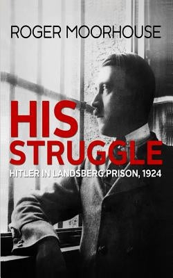 His Struggle: Hitler in Landsberg Prison, 1924 by Moorhouse, Roger