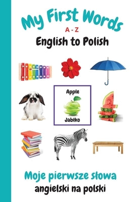 My First Words A - Z English to Polish: Bilingual Learning Made Fun and Easy with Words and Pictures by Purtill, Sharon