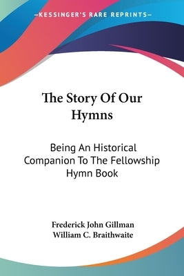 The Story Of Our Hymns: Being An Historical Companion To The Fellowship Hymn Book by Gillman, Frederick John