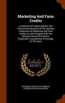 Marketing And Farm Credits: A Collection Of Papers Read At The Third Annual Sessions Of The National Conference On Marketing And Farm Credits, In by National Council of Farmers Coöperative