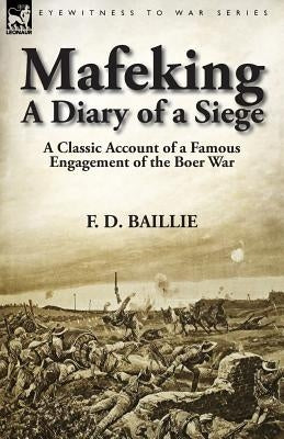 Mafeking: A Diary of a Siege-A Classic Account of a Famous Engagement of the Boer War by Baillie, F. D.