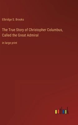 The True Story of Christopher Columbus, Called the Great Admiral: in large print by Brooks, Elbridge S.