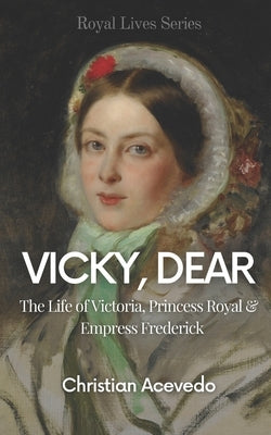 Vicky, Dear: The Life of Victoria, Princess Royal, and Empress Frederick by Acevedo, Christian